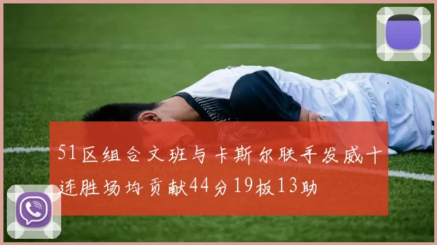 51区组合文班与卡斯尔联手发威十连胜场均贡献44分19板13助