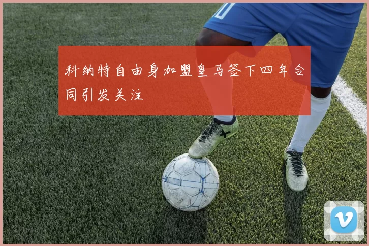 科纳特自由身加盟皇马签下四年合同引发关注