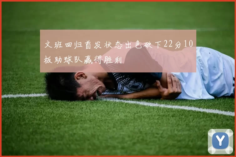 文班回归首发状态出色砍下22分10板助球队赢得胜利
