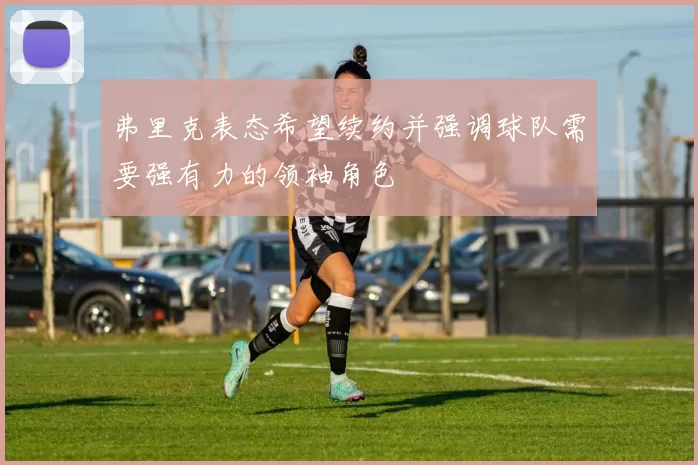 弗里克表态希望续约并强调球队需要强有力的领袖角色