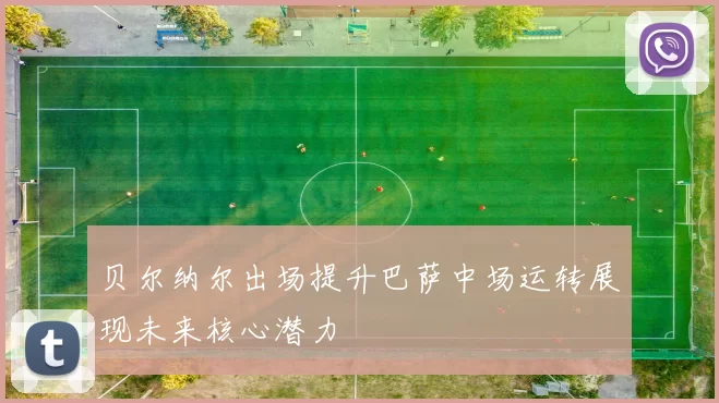 贝尔纳尔出场提升巴萨中场运转展现未来核心潜力