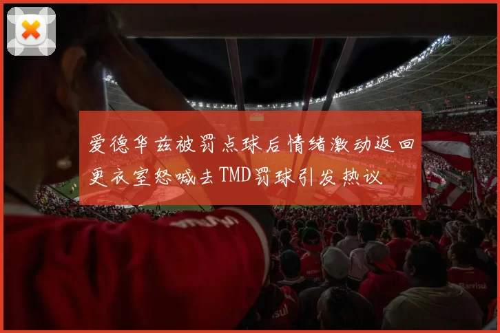 爱德华兹被罚点球后情绪激动返回更衣室怒喊去TMD罚球引发热议