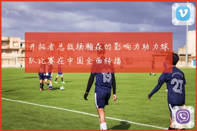 开拓者总裁杨瀚森的影响力助力球队比赛在中国全面转播
