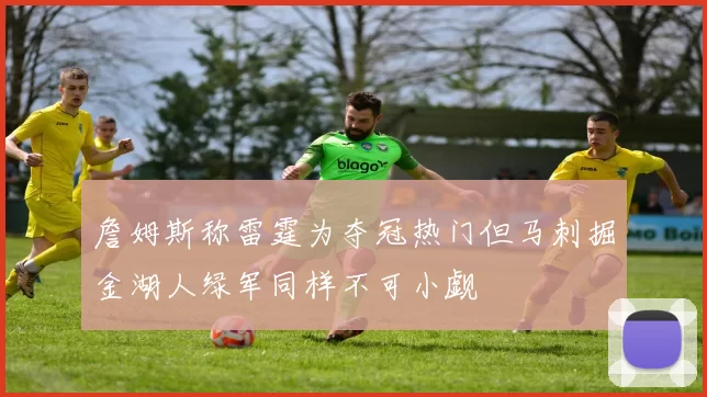 詹姆斯称雷霆为夺冠热门但马刺掘金湖人绿军同样不可小觑