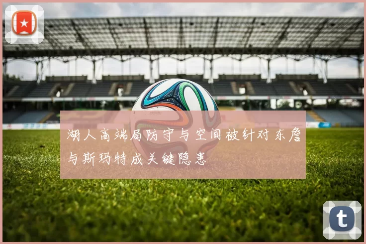 湖人高端局防守与空间被针对东詹与斯玛特成关键隐患