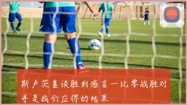 斯卢茨基谈胜利感言一比零战胜对手是我们应得的结果