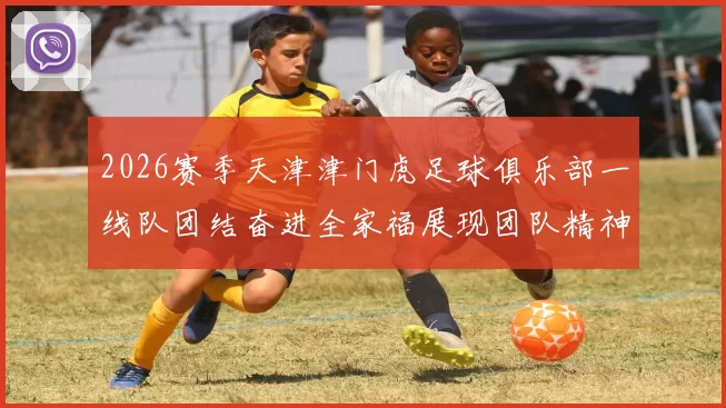 2026赛季天津津门虎足球俱乐部一线队团结奋进全家福展现团队精神与梦想追求