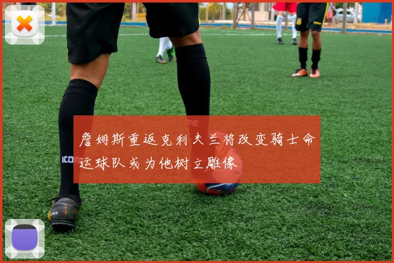 詹姆斯重返克利夫兰将改变骑士命运球队或为他树立雕像