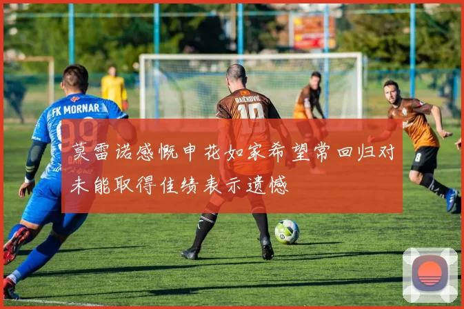 莫雷诺感慨申花如家希望常回归对未能取得佳绩表示遗憾
