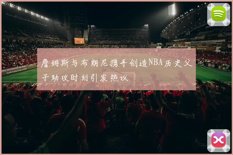 詹姆斯与布朗尼携手创造NBA历史父子助攻时刻引发热议