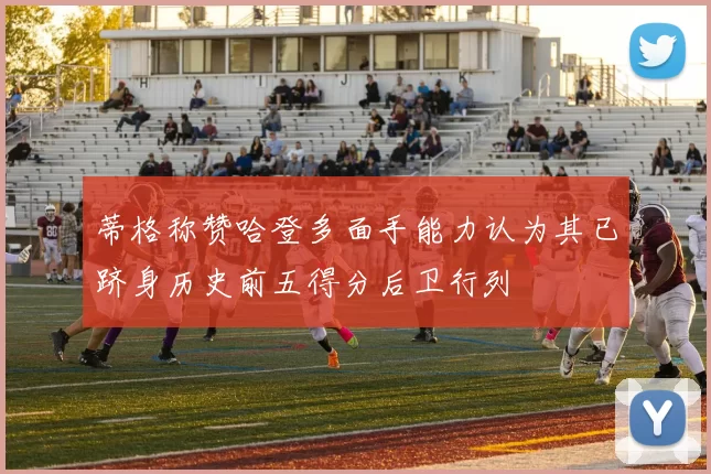 蒂格称赞哈登多面手能力认为其已跻身历史前五得分后卫行列