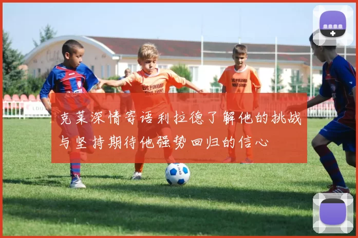 克莱深情寄语利拉德了解他的挑战与坚持期待他强势回归的信心