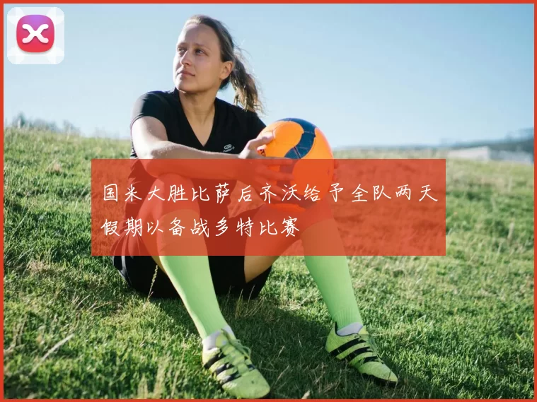 国米大胜比萨后齐沃给予全队两天假期以备战多特比赛