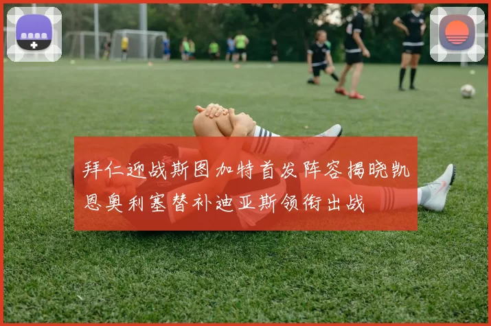 拜仁迎战斯图加特首发阵容揭晓凯恩奥利塞替补迪亚斯领衔出战