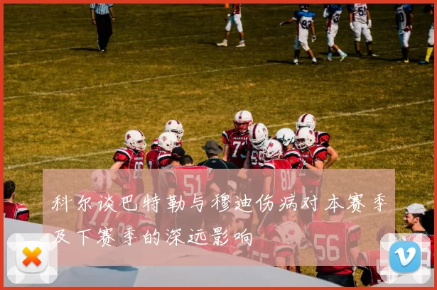科尔谈巴特勒与穆迪伤病对本赛季及下赛季的深远影响