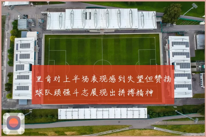 里肯对上半场表现感到失望但赞扬球队顽强斗志展现出拼搏精神